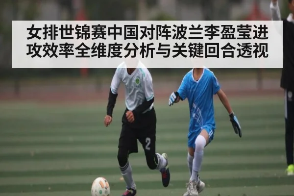 女排世锦赛中国对阵波兰李盈莹进攻效率全维度分析与关键回合透视