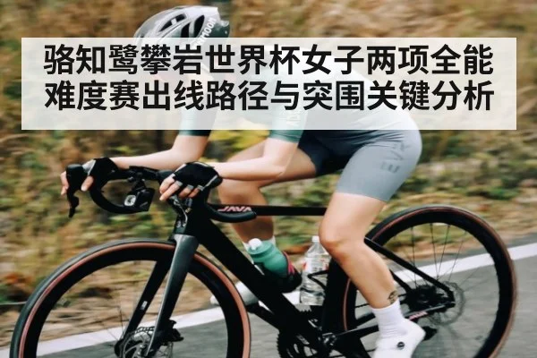 骆知鹭攀岩世界杯女子两项全能难度赛出线路径与突围关键分析