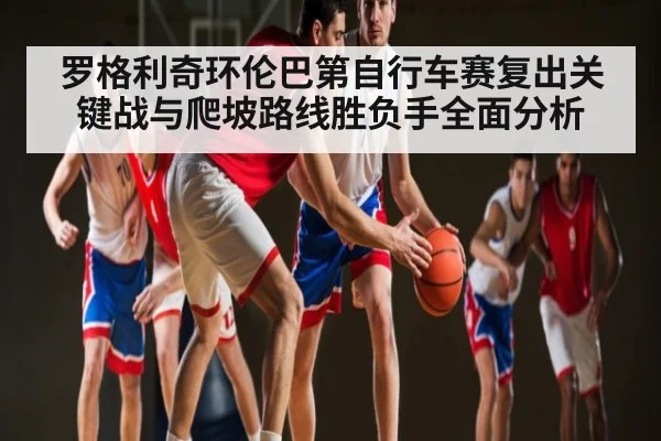 罗格利奇环伦巴第自行车赛复出关键战与爬坡路线胜负手全面分析